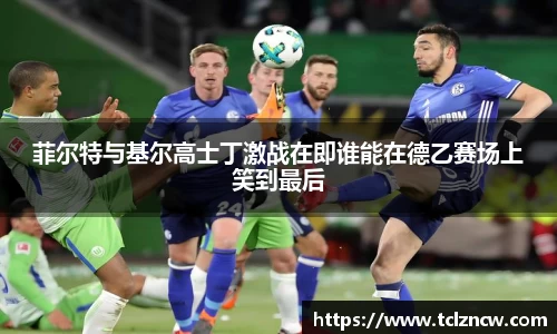 三亿菲尔特与基尔高士丁激战在即谁能在德乙赛场上笑到最后
