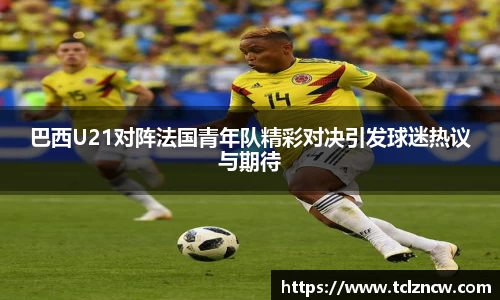 三亿巴西U21对阵法国青年队精彩对决引发球迷热议与期待